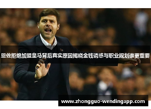 恩佐拒绝加盟皇马背后真实原因揭晓金钱诱惑与职业规划谁更重要