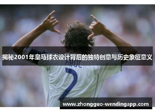 揭秘2001年皇马球衣设计背后的独特创意与历史象征意义