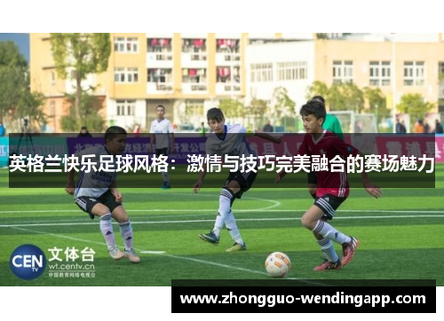 英格兰快乐足球风格：激情与技巧完美融合的赛场魅力