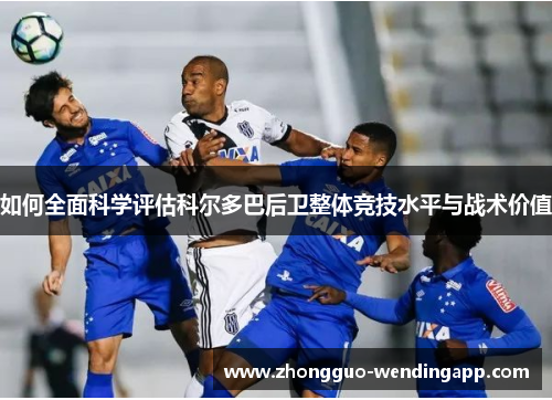 如何全面科学评估科尔多巴后卫整体竞技水平与战术价值