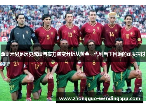 西班牙男足历史成绩与实力演变分析从黄金一代到当下困境的深度探讨