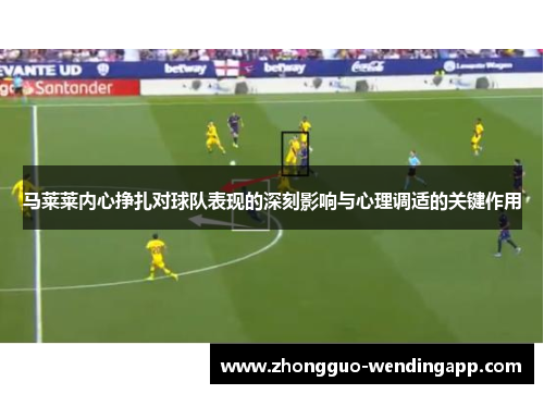 马莱莱内心挣扎对球队表现的深刻影响与心理调适的关键作用