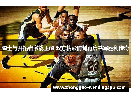 骑士与开拓者激战正酣 双方精彩时刻再度书写胜利传奇