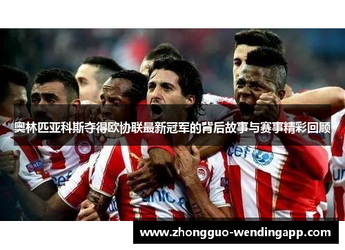 奥林匹亚科斯夺得欧协联最新冠军的背后故事与赛事精彩回顾