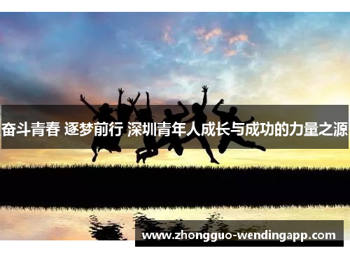 奋斗青春 逐梦前行 深圳青年人成长与成功的力量之源