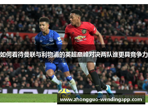 如何看待曼联与利物浦的英超巅峰对决两队谁更具竞争力