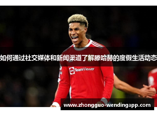 如何通过社交媒体和新闻渠道了解滕哈赫的度假生活动态