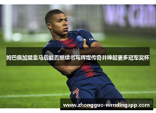 姆巴佩加盟皇马后能否继续书写辉煌传奇并捧起更多冠军奖杯