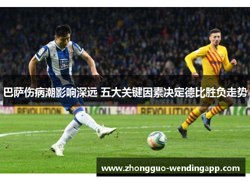 巴萨伤病潮影响深远 五大关键因素决定德比胜负走势