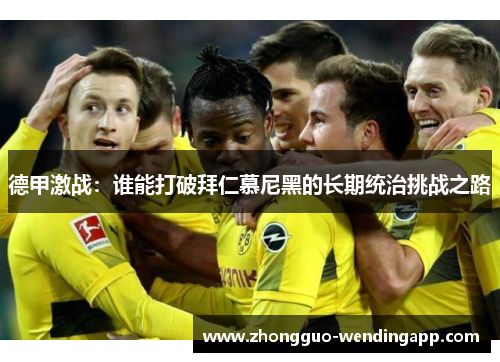 德甲激战：谁能打破拜仁慕尼黑的长期统治挑战之路