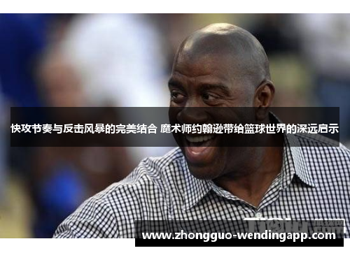 快攻节奏与反击风暴的完美结合 魔术师约翰逊带给篮球世界的深远启示