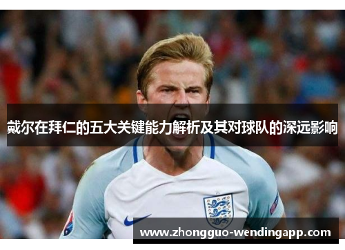 戴尔在拜仁的五大关键能力解析及其对球队的深远影响