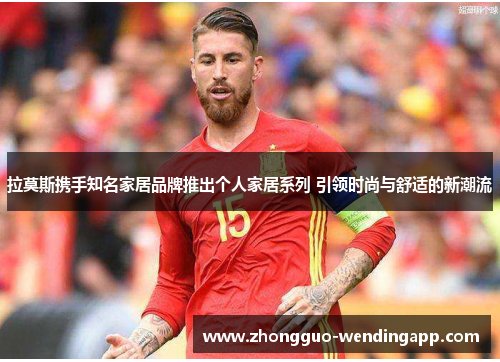 拉莫斯携手知名家居品牌推出个人家居系列 引领时尚与舒适的新潮流