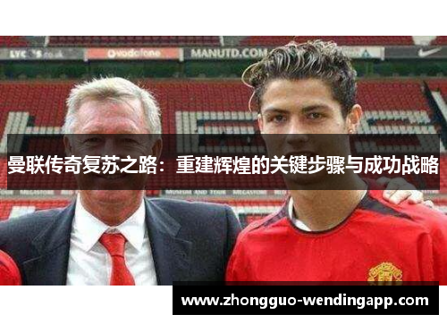 曼联传奇复苏之路：重建辉煌的关键步骤与成功战略