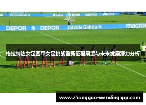 格拉纳达女足西甲女足挑战者新征程展望与未来发展潜力分析