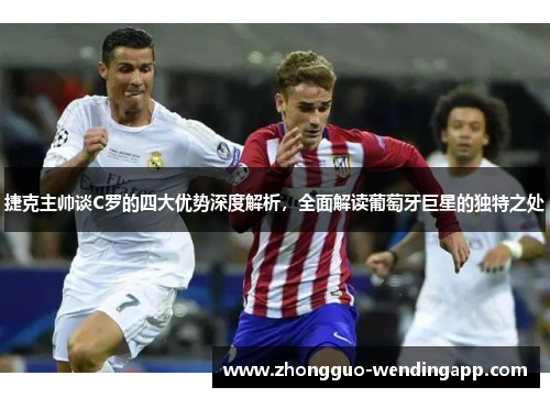 捷克主帅谈C罗的四大优势深度解析，全面解读葡萄牙巨星的独特之处