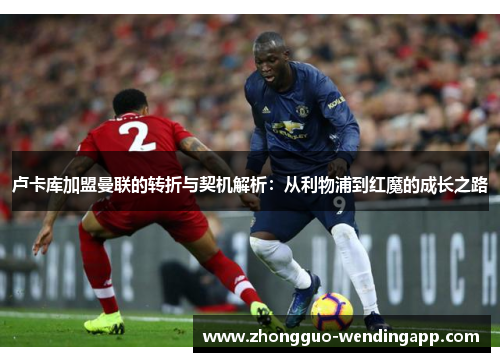 卢卡库加盟曼联的转折与契机解析：从利物浦到红魔的成长之路