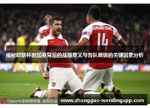 揭秘欧联杯附加赛背后的战略意义与各队晋级的关键因素分析