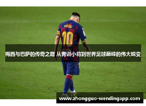 梅西与巴萨的传奇之路 从青训小将到世界足球巅峰的伟大蜕变