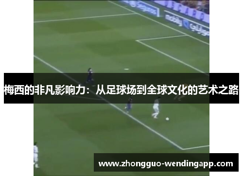 梅西的非凡影响力：从足球场到全球文化的艺术之路