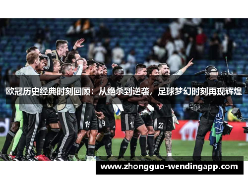 欧冠历史经典时刻回顾：从绝杀到逆袭，足球梦幻时刻再现辉煌