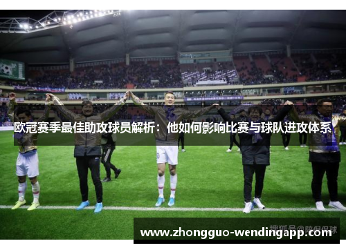 欧冠赛季最佳助攻球员解析：他如何影响比赛与球队进攻体系