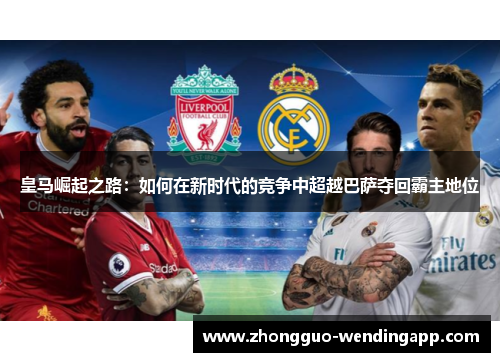 皇马崛起之路:如何在新时代的竞争中超越巴萨夺回霸主地位 皇马崛起之路:如何在新时代的竞争中超越巴萨夺回霸主地位