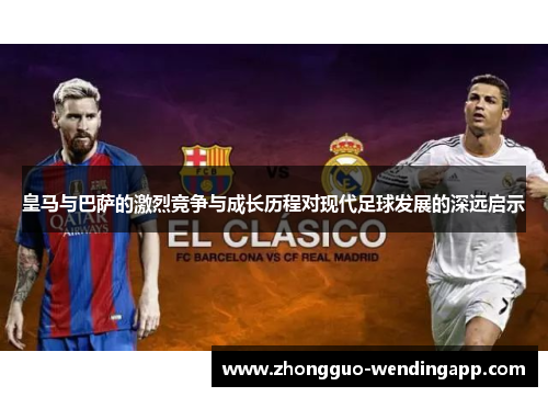 皇马与巴萨的激烈竞争与成长历程对现代足球发展的深远启示