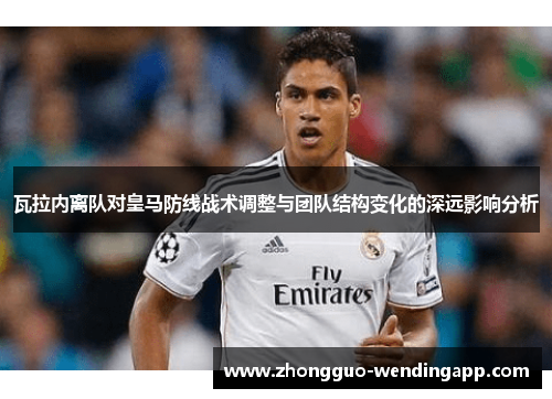 瓦拉内离队对皇马防线战术调整与团队结构变化的深远影响分析