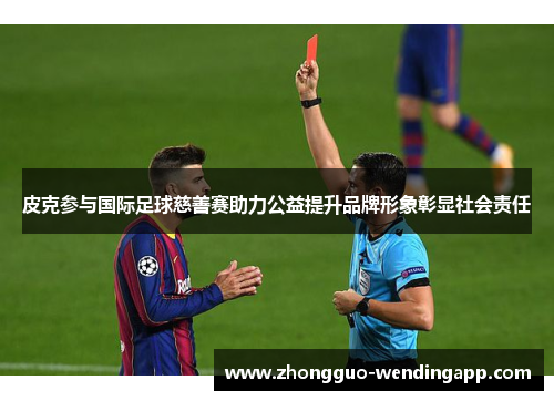 皮克参与国际足球慈善赛助力公益提升品牌形象彰显社会责任