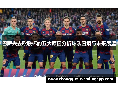 巴萨失去欧联杯的五大原因分析球队困境与未来展望