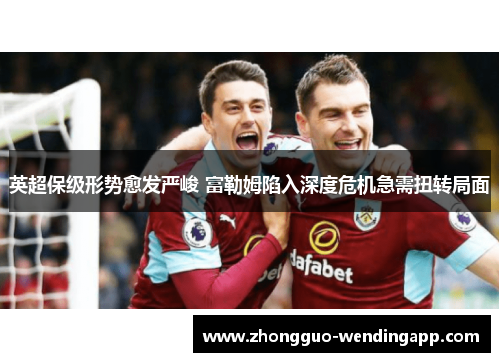 英超保级形势愈发严峻 富勒姆陷入深度危机急需扭转局面