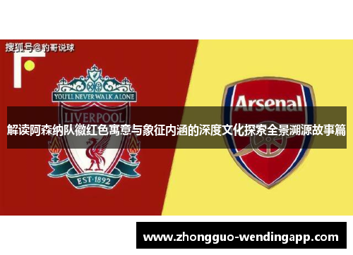 解读阿森纳队徽红色寓意与象征内涵的深度文化探索全景溯源故事篇