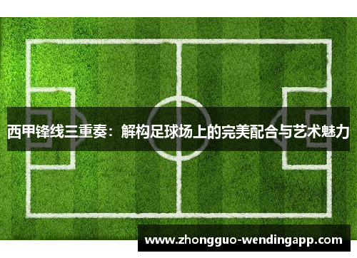 西甲锋线三重奏：解构足球场上的完美配合与艺术魅力