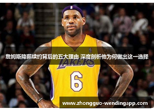 詹姆斯降薪续约背后的五大理由 深度剖析他为何做出这一选择