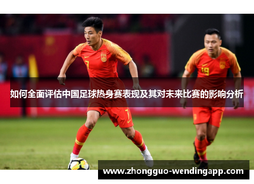 如何全面评估中国足球热身赛表现及其对未来比赛的影响分析