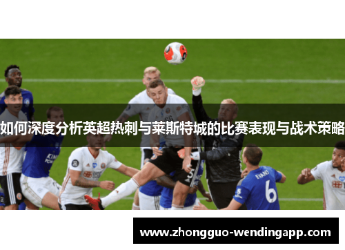 如何深度分析英超热刺与莱斯特城的比赛表现与战术策略