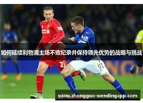 如何延续利物浦主场不败纪录并保持领先优势的战略与挑战