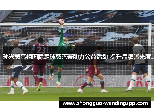 孙兴慜亮相国际足球慈善赛助力公益活动 提升品牌曝光度 孙兴慜亮相国际足球慈善赛助力公益活动 提升品牌曝光度