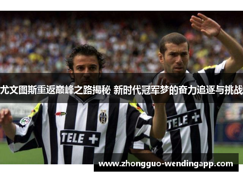 尤文图斯重返巅峰之路揭秘 新时代冠军梦的奋力追逐与挑战