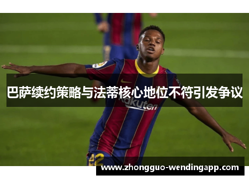 巴萨续约策略与法蒂核心地位不符引发争议 巴萨续约策略与法蒂核心地位不符引发争议