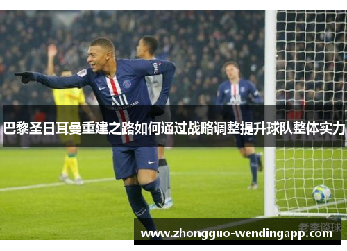 巴黎圣日耳曼重建之路如何通过战略调整提升球队整体实力