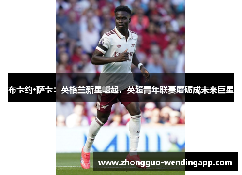 布卡约·萨卡:英格兰新星崛起,英超青年联赛磨砺成未来巨星 布卡约·萨卡:英格兰新星崛起,英超青年联赛磨砺成未来巨星