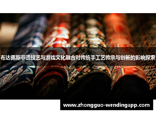 布达佩斯非遗技艺与游戏文化融合对传统手工艺传承与创新的影响探索