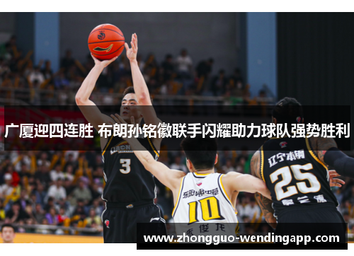 广厦迎四连胜 布朗孙铭徽联手闪耀助力球队强势胜利 广厦迎四连胜 布朗孙铭徽联手闪耀助力球队强势胜利