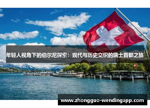 年轻人视角下的伯尔尼探索:现代与历史交织的瑞士首都之旅 年轻人视角下的伯尔尼探索:现代与历史交织的瑞士首都之旅
