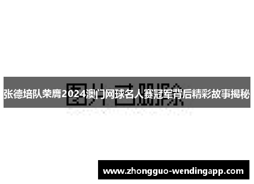 张德培队荣膺2024澳门网球名人赛冠军背后精彩故事揭秘 张德培队荣膺2024澳门网球名人赛冠军背后精彩故事揭秘