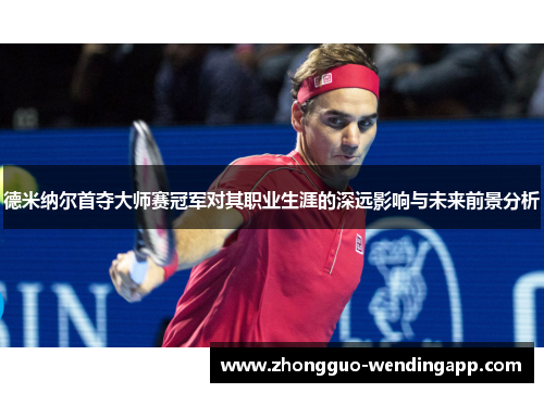 德米纳尔首夺大师赛冠军对其职业生涯的深远影响与未来前景分析 德米纳尔首夺大师赛冠军对其职业生涯的深远影响与未来前景分析