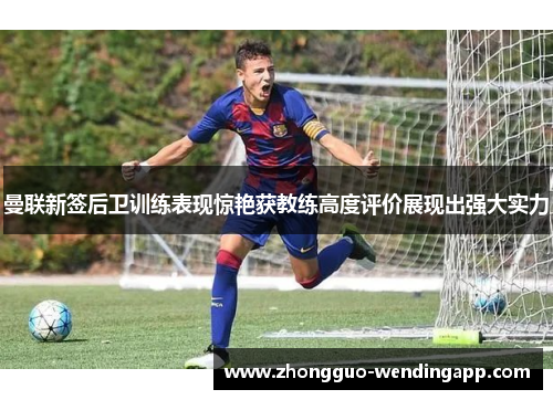 曼联新签后卫训练表现惊艳获教练高度评价展现出强大实力