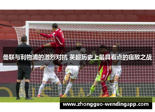 曼联与利物浦的激烈对抗 英超历史上最具看点的宿敌之战